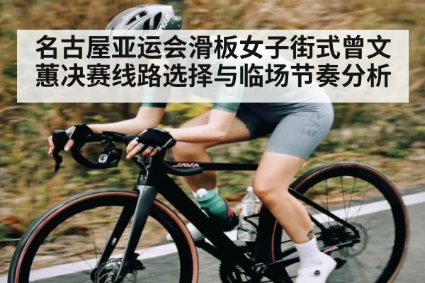 名古屋亚运会滑板女子街式曾文蕙决赛线路选择与临场节奏分析
