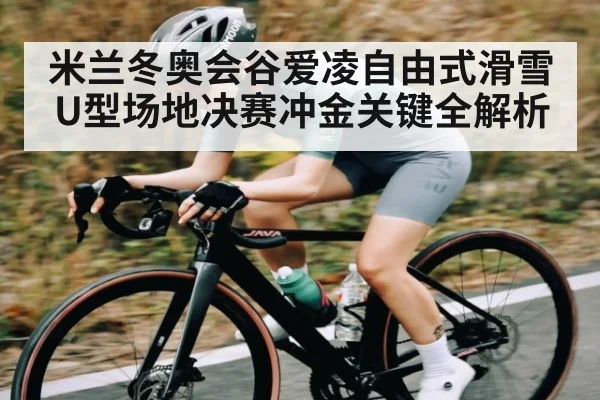 米兰冬奥会谷爱凌自由式滑雪U型场地决赛冲金关键全解析