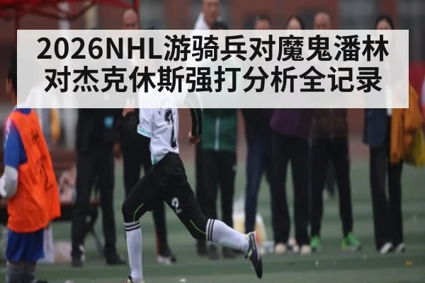 2026NHL游骑兵对魔鬼潘林对杰克休斯强打分析全记录