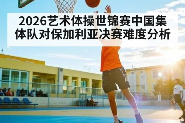 2026艺术体操世锦赛中国集体队对保加利亚决赛难度分析