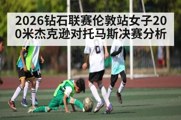 2026钻石联赛伦敦站女子200米杰克逊对托马斯决赛分析