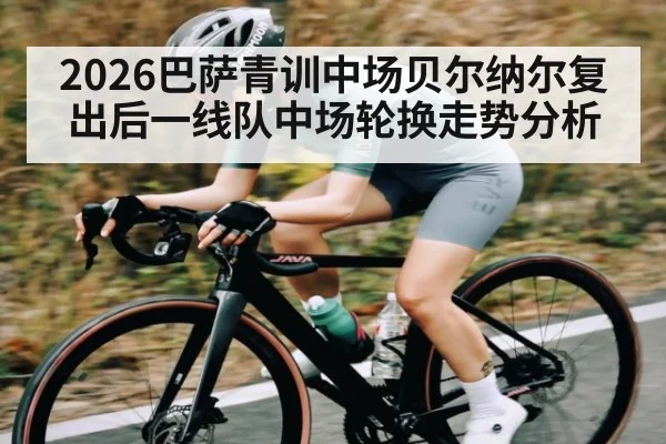 2026巴萨青训中场贝尔纳尔复出后一线队中场轮换走势分析