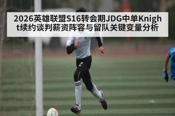 2026英雄联盟S16转会期JDG中单Knight续约谈判薪资阵容与留队关键变量分析