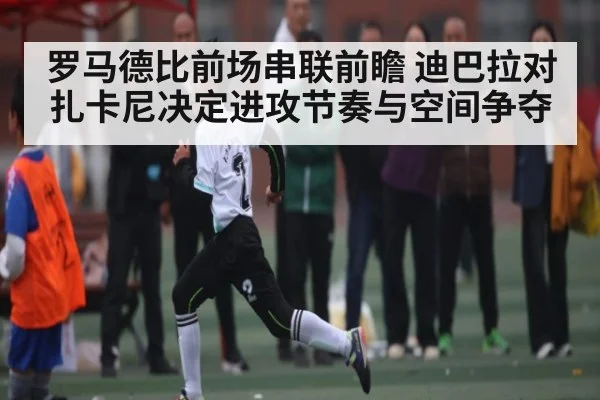 罗马德比前场串联前瞻 迪巴拉对扎卡尼决定进攻节奏与空间争夺